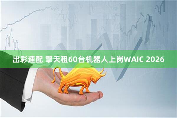 出彩速配 擎天租60台机器人上岗WAIC 2026