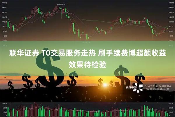 联华证券 T0交易服务走热 刷手续费博超额收益效果待检验