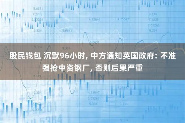 股民钱包 沉默96小时, 中方通知英国政府: 不准强抢中资钢厂, 否则后果严重