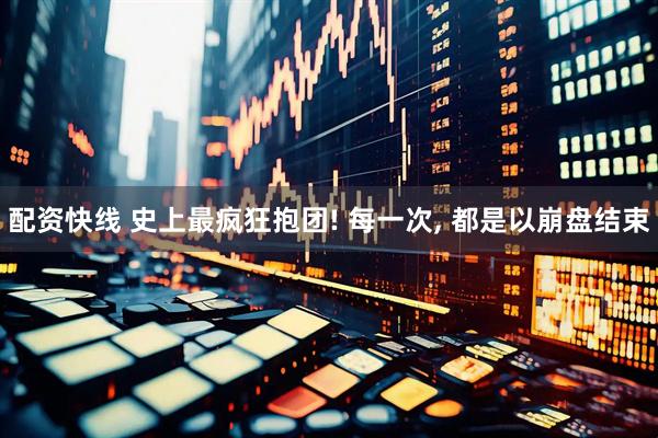 配资快线 史上最疯狂抱团! 每一次, 都是以崩盘结束