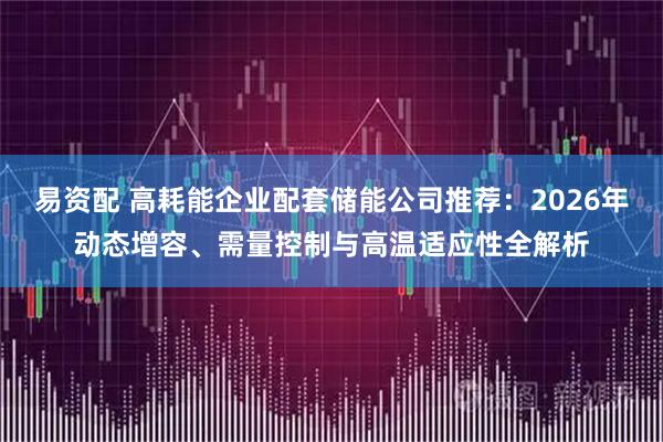 易资配 高耗能企业配套储能公司推荐：2026年动态增容、需量控制与高温适应性全解析