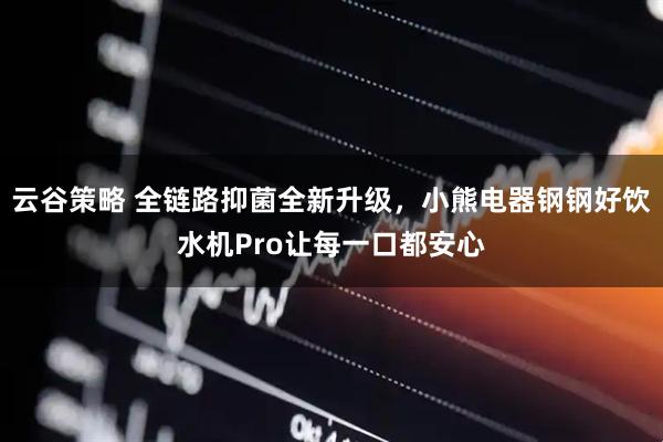 云谷策略 全链路抑菌全新升级，小熊电器钢钢好饮水机Pro让每一口都安心