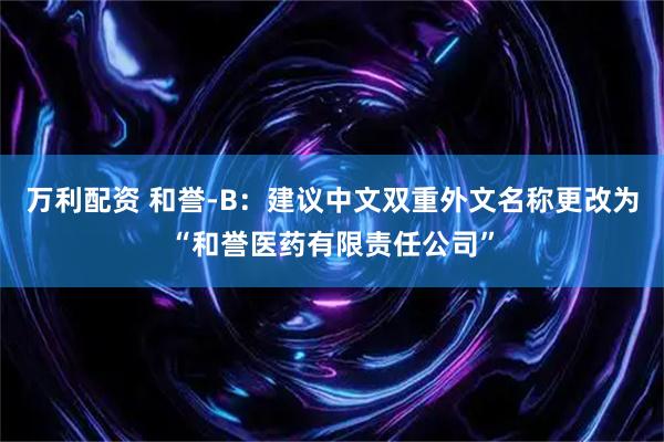 万利配资 和誉-B：建议中文双重外文名称更改为“和誉医药有限责任公司”