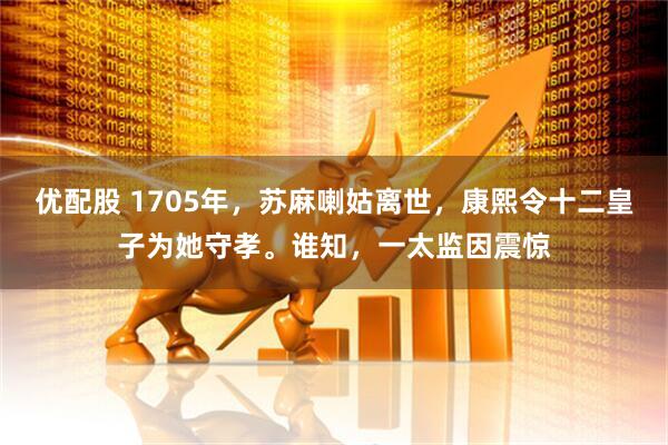 优配股 1705年，苏麻喇姑离世，康熙令十二皇子为她守孝。谁知，一太监因震惊