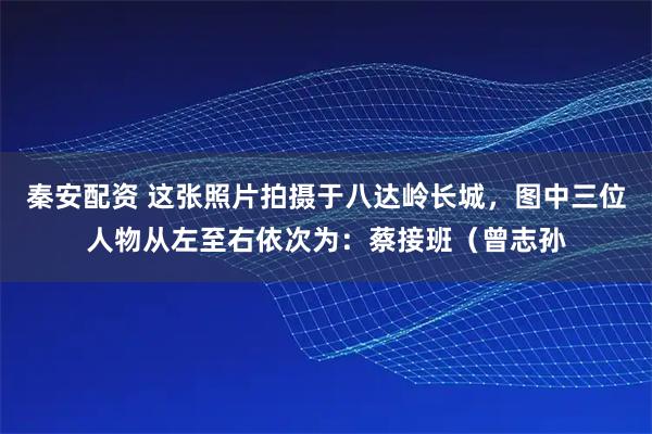 秦安配资 这张照片拍摄于八达岭长城，图中三位人物从左至右依次为：蔡接班（曾志孙