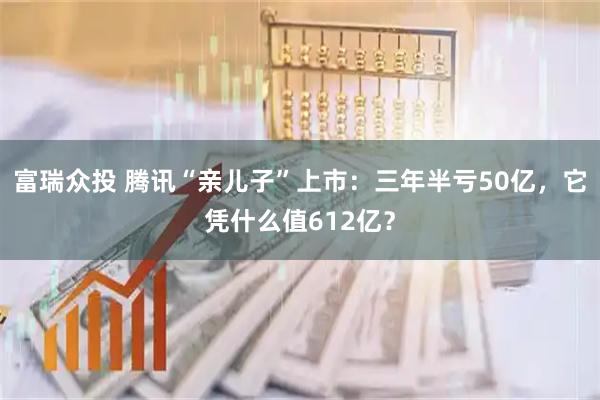富瑞众投 腾讯“亲儿子”上市：三年半亏50亿，它凭什么值612亿？