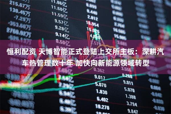恒利配资 天博智能正式登陆上交所主板:深耕汽车热管理数十年 加快向新能源领域转型